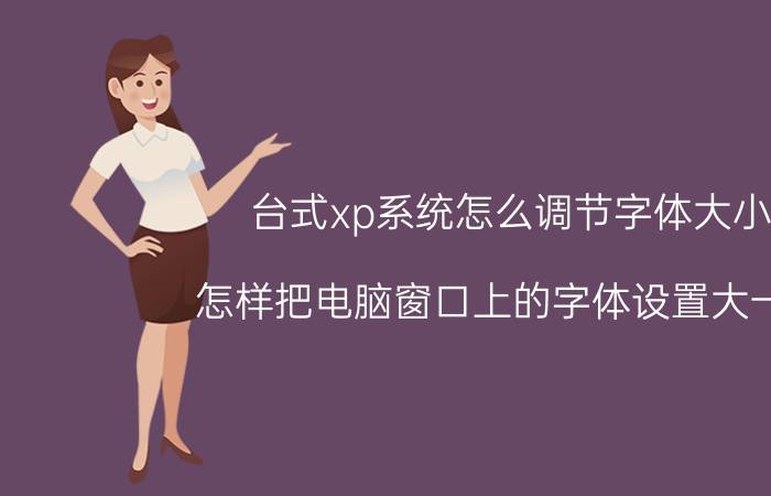 台式xp系统怎么调节字体大小 怎样把电脑窗口上的字体设置大一些？